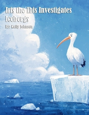 Iris the Ibis Investigates Icebergs by Johnson, Kelly