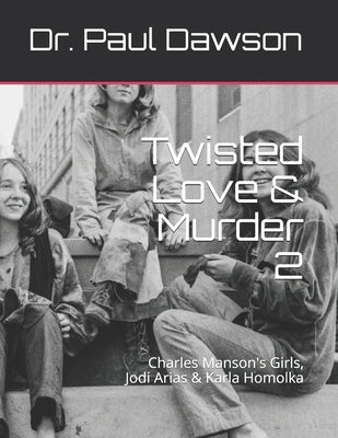 Twisted Love & Murder 2: Charles Manson's Girls, Jodi Arias & Karla Homolka by Dawson, Paul