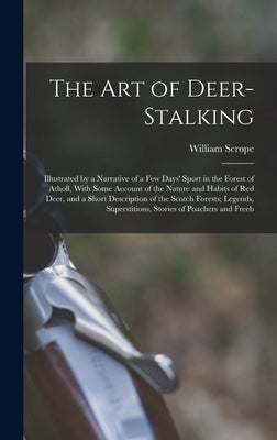 The Art of Deer-Stalking: Illustrated by a Narrative of a Few Days' Sport in the Forest of Atholl, With Some Account of the Nature and Habits of by Scrope, William