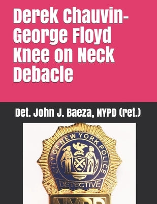 Derek Chauvin-George Floyd Knee on Neck Debacle by (Ret )., Det John J. Baeza