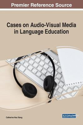 Cases on Audio-Visual Media in Language Education by Xiang, Catherine Hua