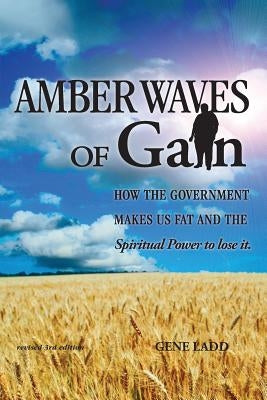Amber Waves of Gain: How the Government Makes Us Fat, and the Spiritual Power to Lose It by Ladd, Gene