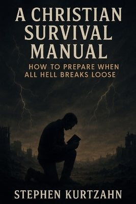 A Christian Survival Manual: How to Prepare for When All Hell Breaks Loose by Kurtzahn, Stephen
