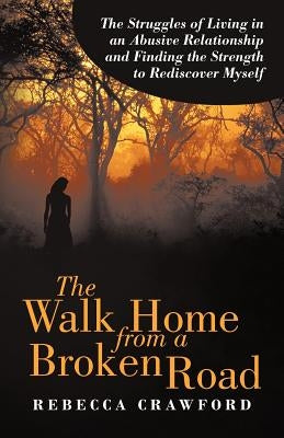 The Walk Home from a Broken Road: The Struggles of Living in an Abusive Relationship and Finding the Strength to Rediscover Myself by Crawford, Rebecca