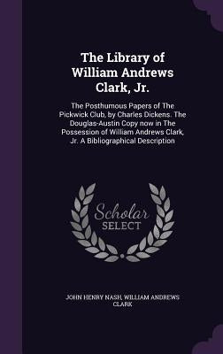 The Library of William Andrews Clark, Jr.: The Posthumous Papers of The Pickwick Club, by Charles Dickens. The Douglas-Austin Copy now in The Possessi by Nash, John Henry
