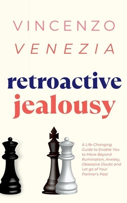 Retroactive Jealousy: A Life-Changing Guide to Enable You to Move Beyond Rumination, Anxiety, Obsessive Doubt and Let go of Your Partner's P by Venezia, Vincenzo