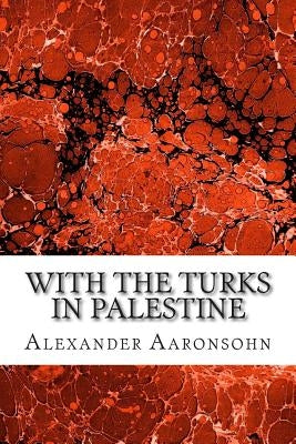 With the Turks in Palestine: (Alexander Aaronsohn Classics Collection) by Aaronsohn, Alexander