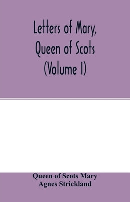 Letters of Mary, Queen of Scots, and documents connected with her personal history. Now first published with an introd (Volume I) by Of Scots Mary, Queen
