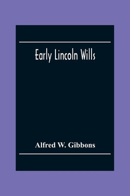 Early Lincoln Wills: An Abstract Of All The Wills & Administrations Recorded In The Episcopal Registers Of The Old Diocese Of Lincoln: Comprising The by W. Gibbons, Alfred