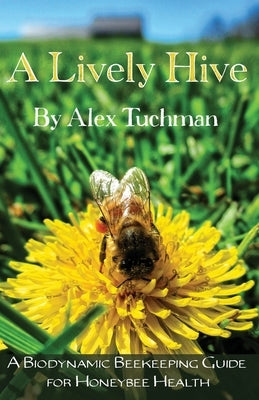A Lively Hive, A Biodynamic Beekeeping Guide for Honeybee Health: A Biodynamic Beekeeping Guide for Honeybee Health by Tuchman, Alex