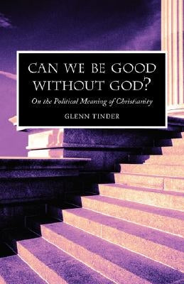 Can we be Good without God? On the Political Meaning of Christianity by Tinder, Glenn