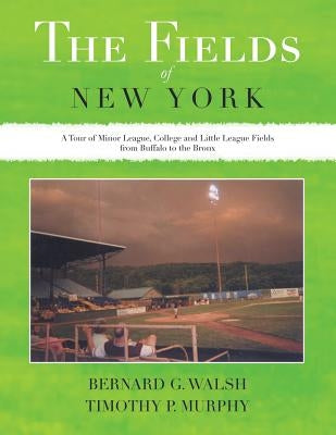 The Fields of New York: A Tour of Minor League, College and Little League Fields from Buffalo to the Bronx by Walsh, Bernard G.