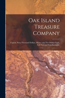 Oak Island Treasure Company [microform]: Capital, Sixty Thousand Dollars, Shares Only Five Dollars Each, Full Paid and Non-assessable by Anonymous