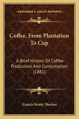 Coffee, From Plantation To Cup: A Brief History Of Coffee Production And Consumption (1881) by Thurber, Francis Beatty