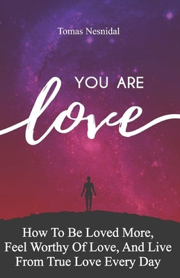 You Are Love: How To Be Loved More, Feel Worthy Of Love, And Live From True Love Every Day by Nesnidal, Tomas
