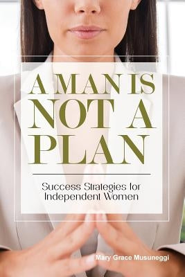 A Man is Not a Plan: Success Strategies for Independent Women by Musuneggi, Mary Grace