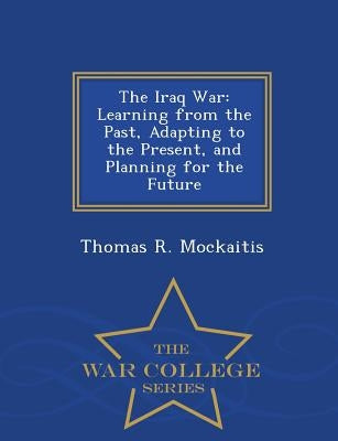 The Iraq War: Learning from the Past, Adapting to the Present, and Planning for the Future - War College Series by Mockaitis, Thomas R.