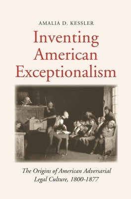 Inventing American Exceptionalism: The Origins of American Adversarial Legal Culture, 1800-1877 by Kessler, Amalia D.