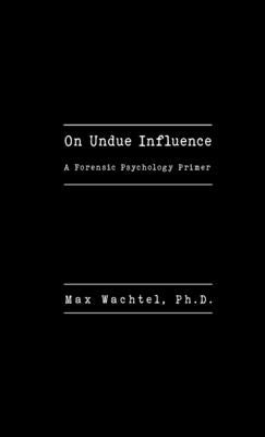 On Undue Influence: A Forensic Psychology Primer by Wachtel, Max