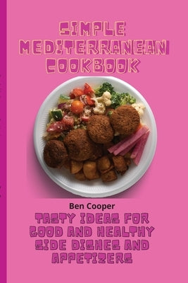Simple Mediterranean Cookbook: Tasty Ideas For Good And Healthy Side Dishes And Appetizers by Cooper, Ben