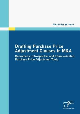 Drafting Purchase Price Adjustment Clauses in M&A: Guarantees, retrospective and future oriented Purchase Price Adjustment Tools by Nürk, Alexander W.
