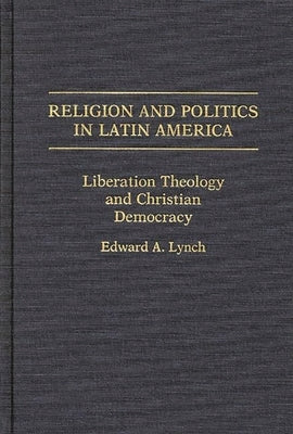 Religion and Politics in Latin America: Liberation Theology and Christian Democracy by Lynch, Edward A.