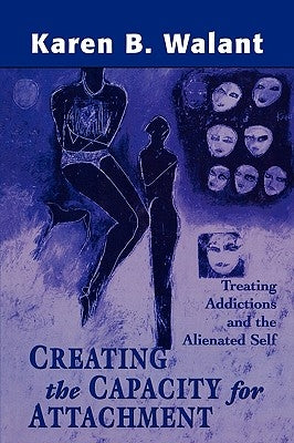 Creating the Capacity for Attachment: Treating Addictions and the Alienated Self by Walant, Karen B.
