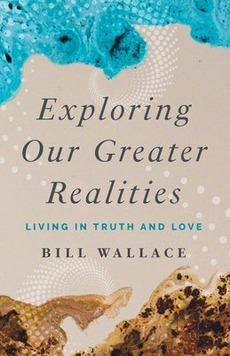 Exploring Our Greater Realities: Living in Truth and Love by Wallace, Bill