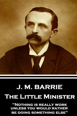 J.M. Barrie - The Little Minister: "Nothing is really work unless you would rather be doing something else" by Barrie, J. M.