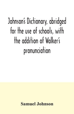 Johnson's dictionary, abridged for the use of schools, with the addition of Walker's pronunciation; an abstract of his principles of English pronuncia by Johnson, Samuel