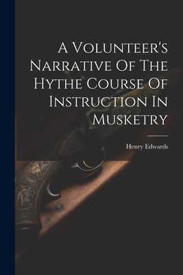 A Volunteer's Narrative Of The Hythe Course Of Instruction In Musketry by Henry Edwards (Musketry Instructor )