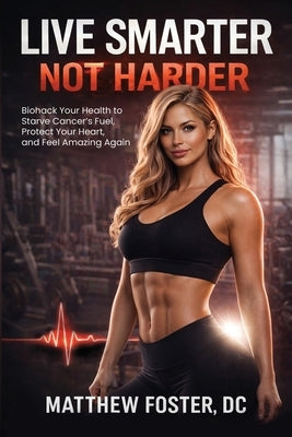 Live Smarter Not Harder: Biohack Your Health to Starve Cancer's Fuel, Protect Your Heart, and Feel Amazing Again by Foster, Matthew