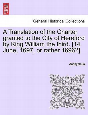 A Translation of the Charter Granted to the City of Hereford by King William the Third. [14 June, 1697, or Rather 1696?] by Anonymous