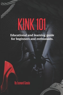 Kink 101: Educational and learning guide for beginners and enthusiasts. by Cascia, Leonard