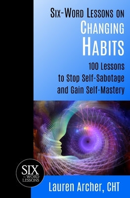 Six-Word Lessons on Changing Habits: 100 Lessons to Stop Self-Sabotage and Gain Self-Mastery by Archer, Lauren
