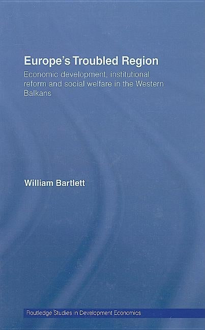 Europe's Troubled Region: Economic Development, Institutional Reform, and Social Welfare in the Western Balkans by Bartlett, William