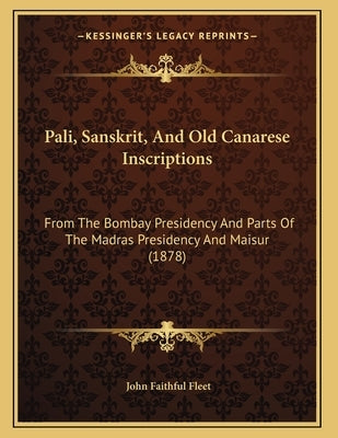 Pali, Sanskrit, And Old Canarese Inscriptions: From The Bombay Presidency And Parts Of The Madras Presidency And Maisur (1878) by Fleet, John Faithful
