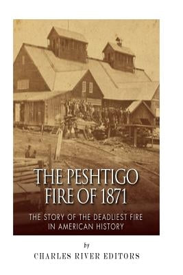 The Peshtigo Fire of 1871: The Story of the Deadliest Fire in American History by Charles River Editors