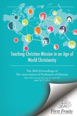 Teaching Christian Mission in an Age of World Christianity: The 2016 proceedings of The Association of Professors of Missions by Danielson, Robert a.