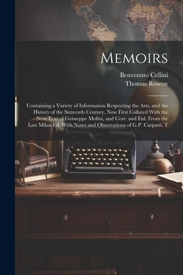 Memoirs; Containing a Variety of Information Respecting the Arts, and the History of the Sixteenth Century. Now First Collated With the new Text of Gu by Roscoe, Thomas