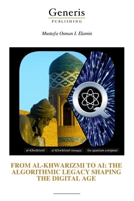 From Al-Khwarizmi to AI: The Algorithmic Legacy Shaping the Digital Age by Elamin, Mustafa Osman I.