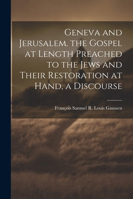 Geneva and Jerusalem. the Gospel at Length Preached to the Jews and Their Restoration at Hand, a Discourse by Gaussen, François Samuel R. Louis
