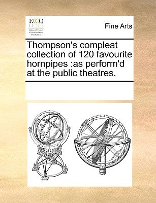 Thompson's Compleat Collection of 120 Favourite Hornpipes: As Perform'd at the Public Theatres. by Multiple Contributors