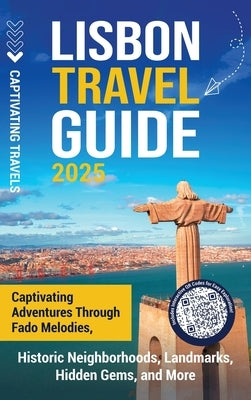 Lisbon Travel Guide: Captivating Adventures through Fado Melodies, Historic Neighborhoods, Landmarks, Hidden Gems, and More by Travels, Captivating
