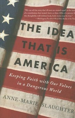 The Idea That Is America: Keeping Faith with Our Values in a Dangerous World by Slaughter, Anne-Marie