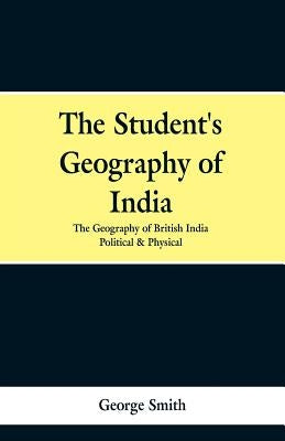 The Student's Geography of India. the Geography of British India: Political and Physical by Smith, George