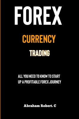 Forex Currency Trading: All you need to know to start up a profitable forex trading journey by Robert C., Abraham