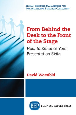 From Behind the Desk to the Front of the Stage: How to Enhance Your Presentation Skills by Worsfold, David