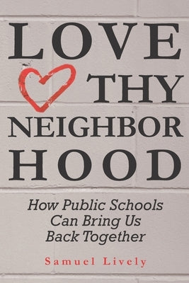 Love Thy Neighborhood: How Public Schools Can Bring Us Back Together by Lively, Samuel