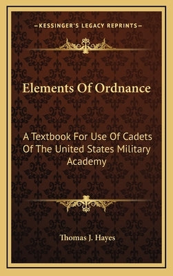Elements of Ordnance: A Textbook for Use of Cadets of the United States Military Academy by Hayes, Thomas J.